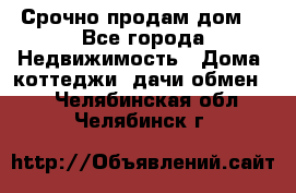 Срочно продам дом  - Все города Недвижимость » Дома, коттеджи, дачи обмен   . Челябинская обл.,Челябинск г.